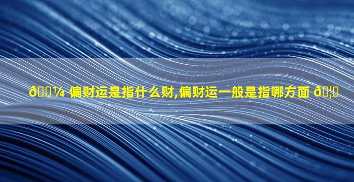 🐼 偏财运是指什么财,偏财运一般是指哪方面 🦋